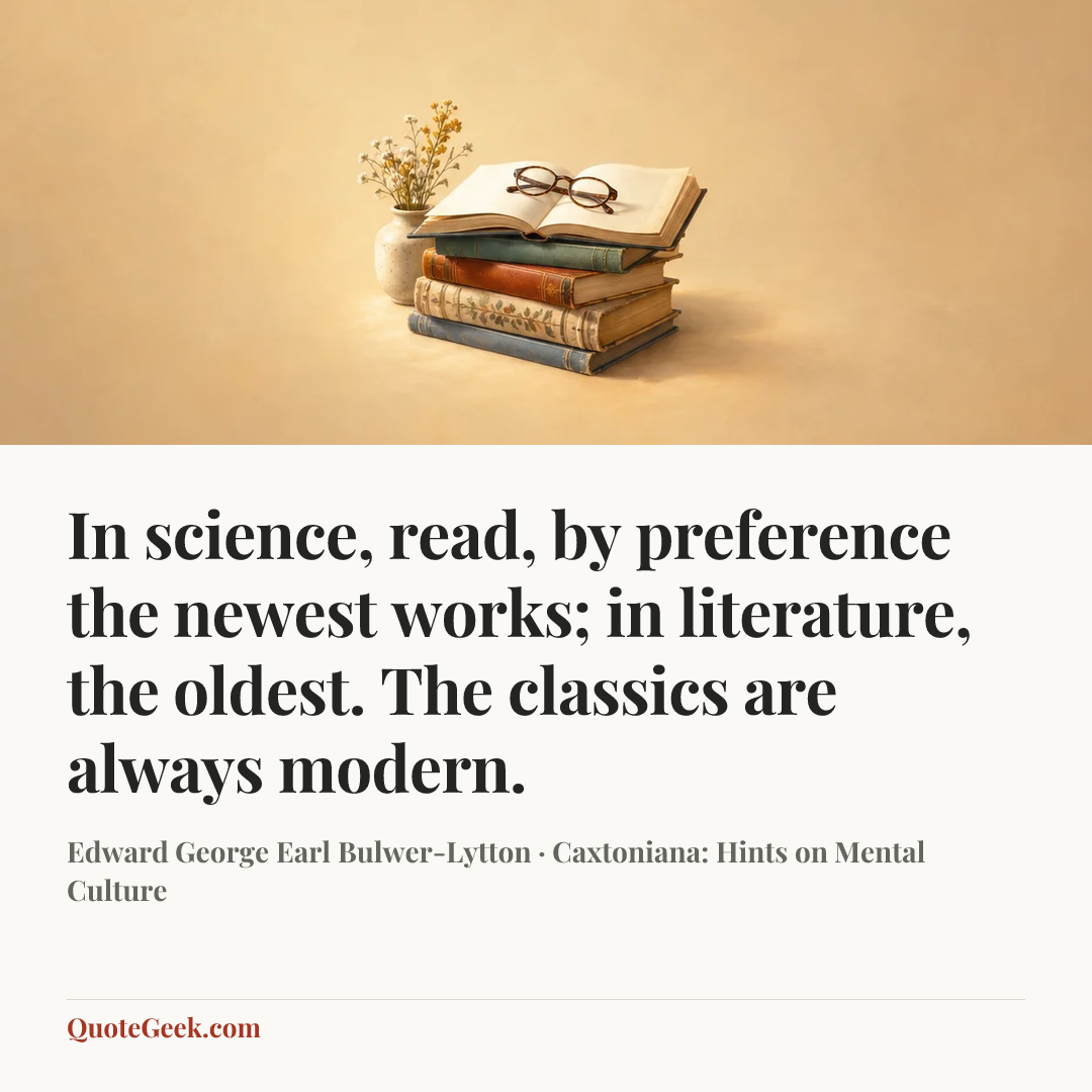 “In science, read, by preference the newest works; in literature, the oldest. The classics are always modern.” — Edward George Earl Bulwer-Lytton · Caxtoniana: Hints on Mental Culture. Illustrated QuoteGeek card.