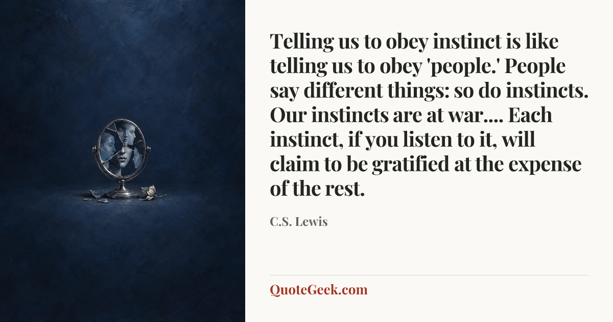 “Telling us to obey instinct is like telling us to obey 'people.' People say different things: so do instincts. Our instincts are at war.... Each instinct, if you listen to it, will claim to be gratified at the expense of the rest.” — C.S. Lewis. Illustrated QuoteGeek card.