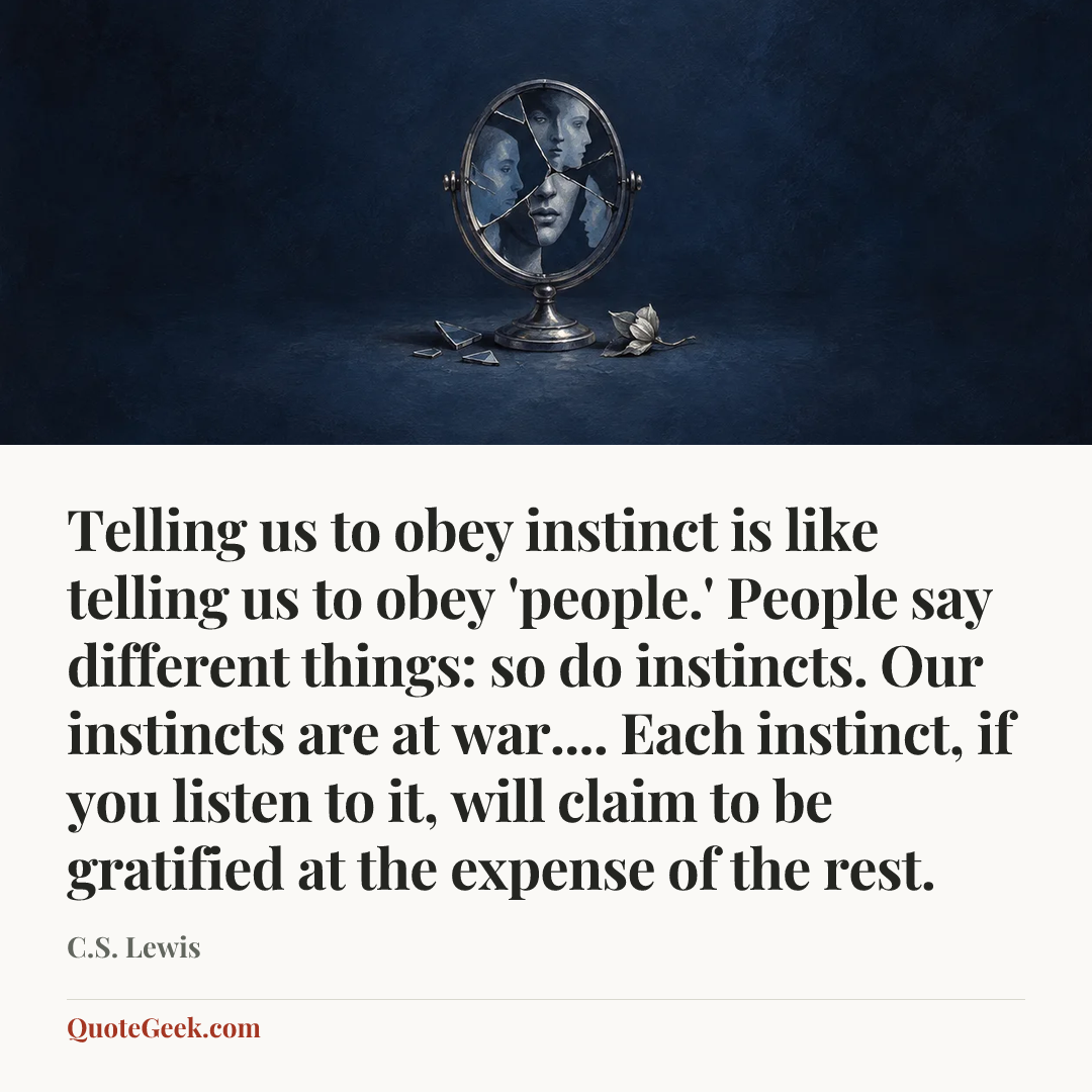 “Telling us to obey instinct is like telling us to obey 'people.' People say different things: so do instincts. Our instincts are at war.... Each instinct, if you listen to it, will claim to be gratified at the expense of the rest.” — C.S. Lewis. Illustrated QuoteGeek card.