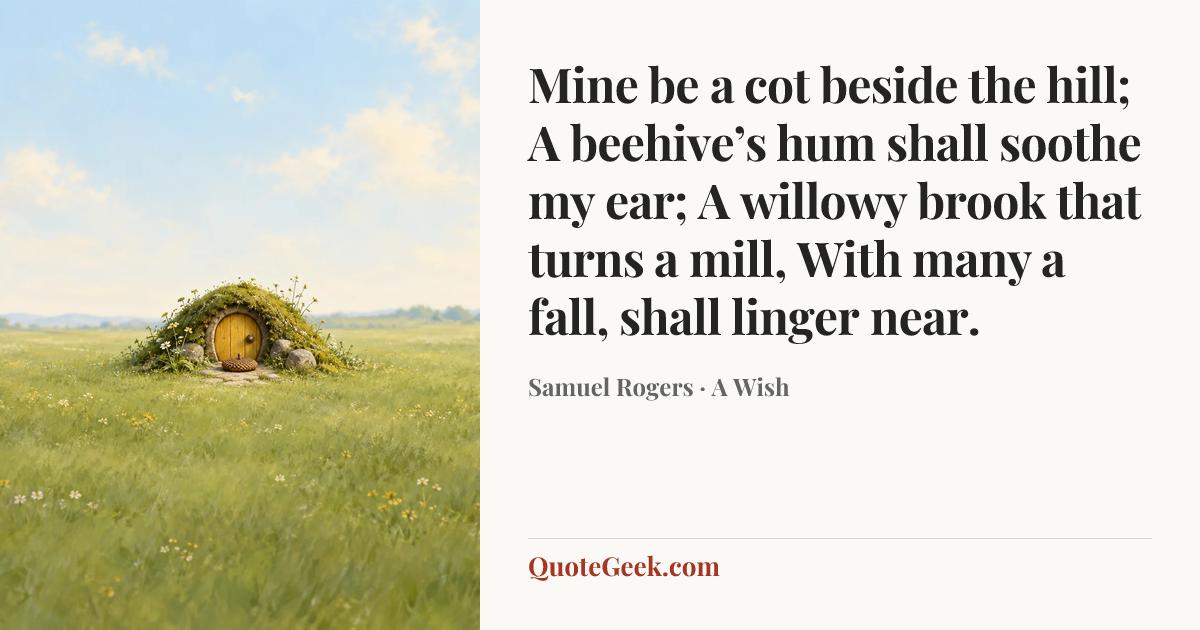 “Mine be a cot beside the hill;
A beehive’s hum shall soothe my ear;
A willowy brook that turns a mill,
With many a fall, shall linger near.” — Samuel Rogers · A Wish. Illustrated QuoteGeek card.