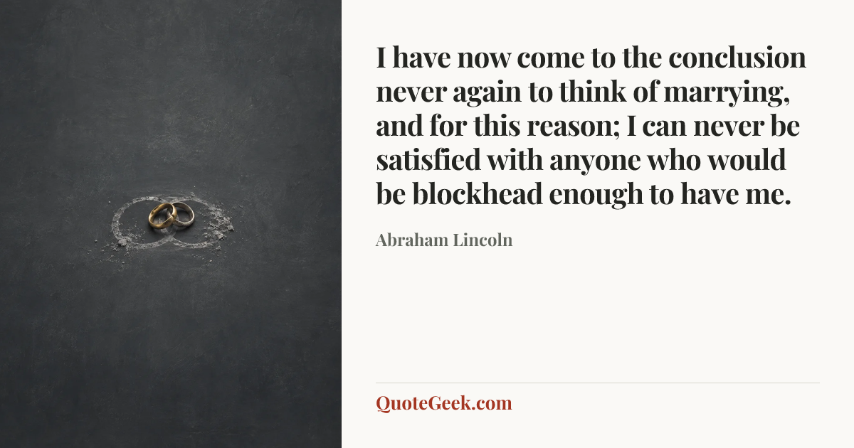 “I have now come to the conclusion never again to think of marrying, and for this reason; I can never be satisfied with anyone who would be blockhead enough to have me.” — Abraham Lincoln. Illustrated QuoteGeek card.