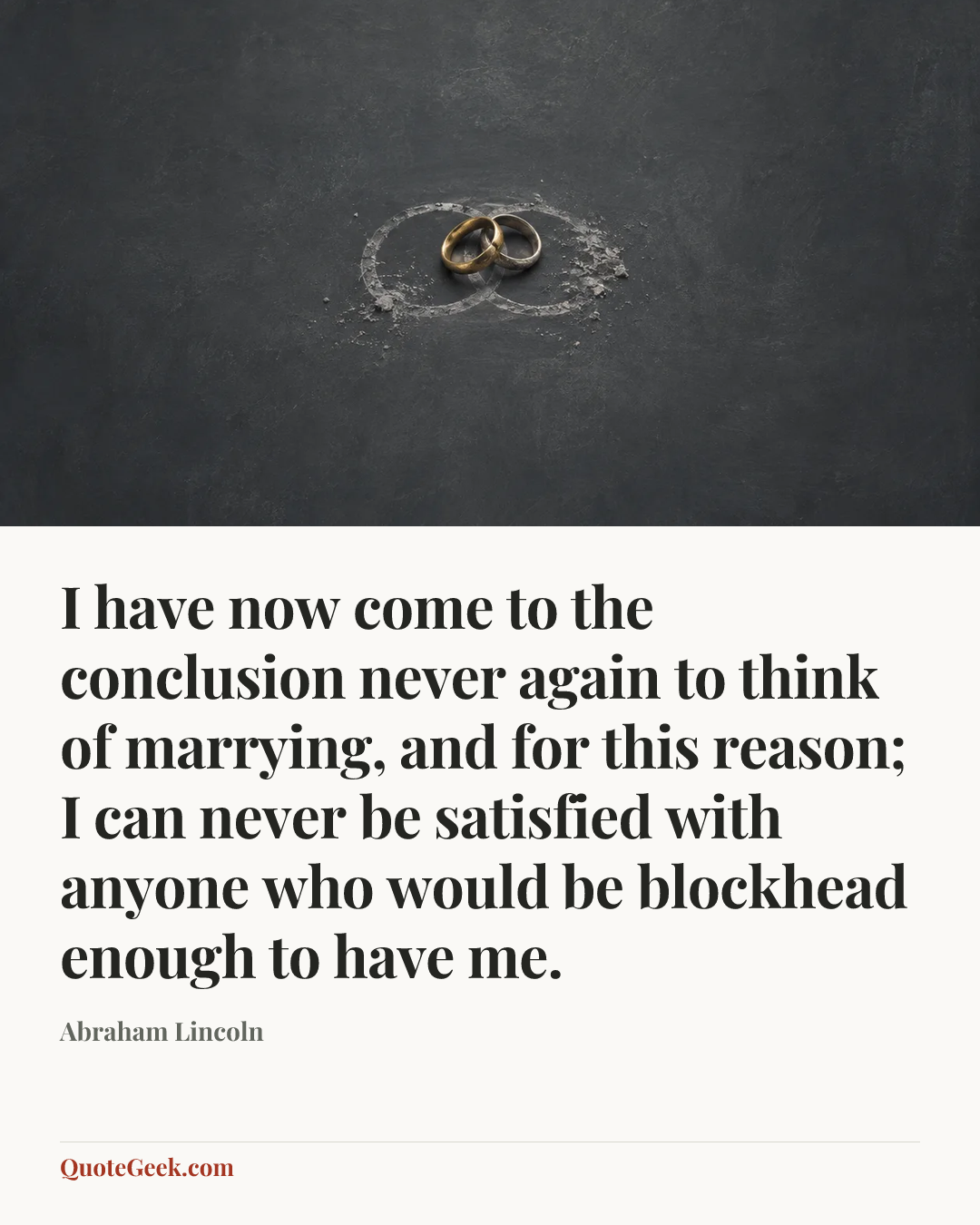 “I have now come to the conclusion never again to think of marrying, and for this reason; I can never be satisfied with anyone who would be blockhead enough to have me.” — Abraham Lincoln. Illustrated QuoteGeek card.