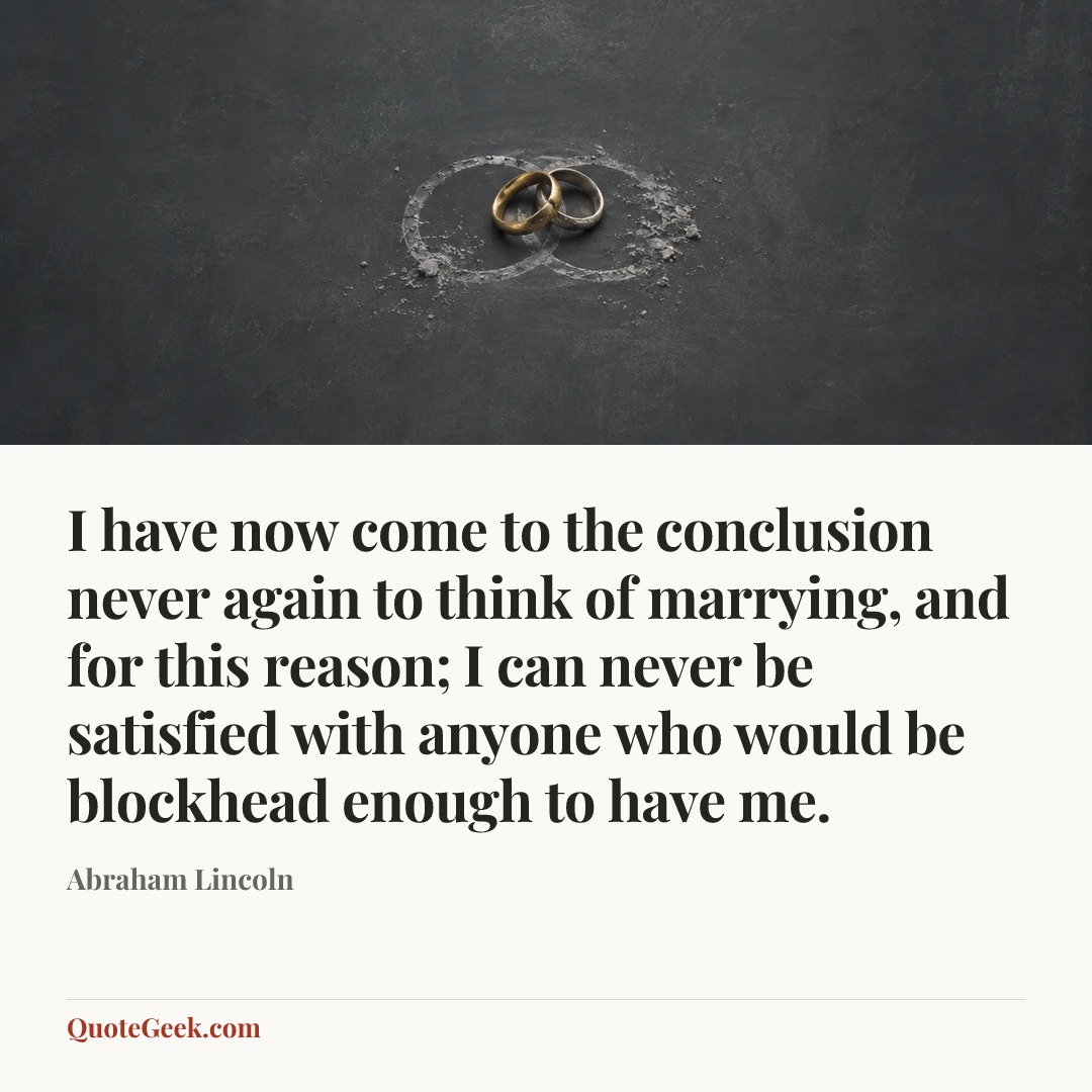 “I have now come to the conclusion never again to think of marrying, and for this reason; I can never be satisfied with anyone who would be blockhead enough to have me.” — Abraham Lincoln. Illustrated QuoteGeek card.