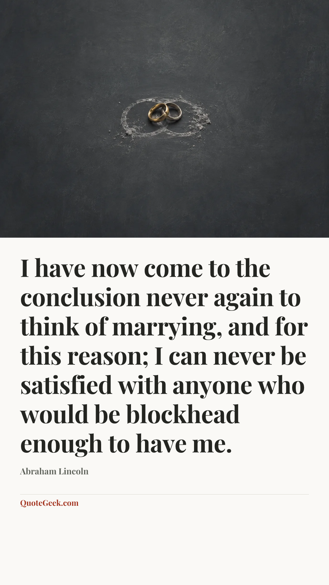 “I have now come to the conclusion never again to think of marrying, and for this reason; I can never be satisfied with anyone who would be blockhead enough to have me.” — Abraham Lincoln. Illustrated QuoteGeek card.