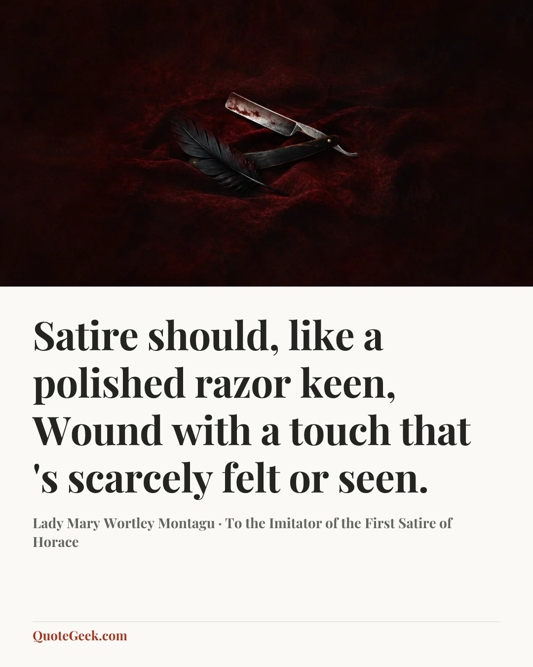 “Satire should, like a polished razor keen,
Wound with a touch that 's scarcely felt or seen.” — Lady Mary Wortley Montagu · To the Imitator of the First Satire of Horace. Illustrated QuoteGeek card.