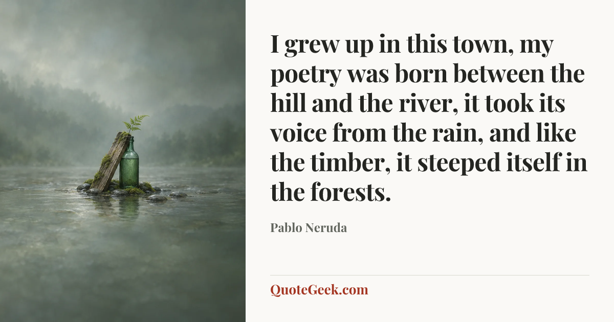 “I grew up in this town, my poetry was born between the hill and the river, it took its voice from the rain, and like the timber, it steeped itself in the forests.” — Pablo Neruda. Illustrated QuoteGeek card.