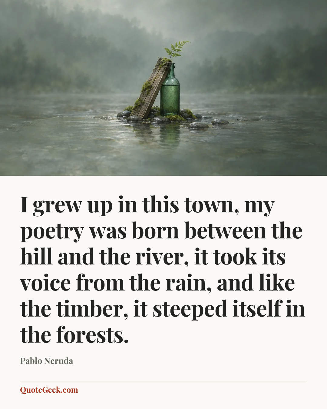 “I grew up in this town, my poetry was born between the hill and the river, it took its voice from the rain, and like the timber, it steeped itself in the forests.” — Pablo Neruda. Illustrated QuoteGeek card.