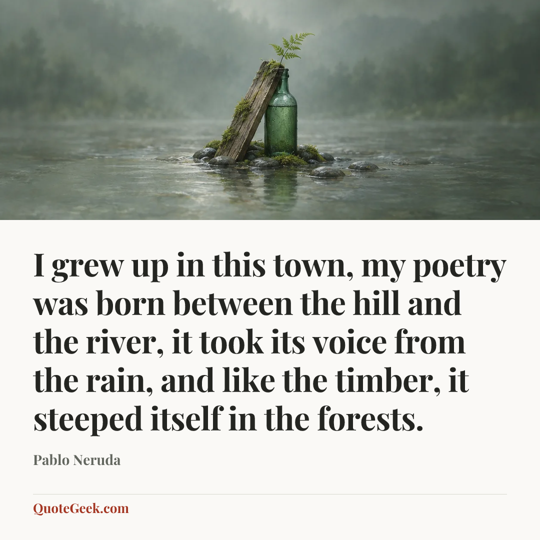 “I grew up in this town, my poetry was born between the hill and the river, it took its voice from the rain, and like the timber, it steeped itself in the forests.” — Pablo Neruda. Illustrated QuoteGeek card.