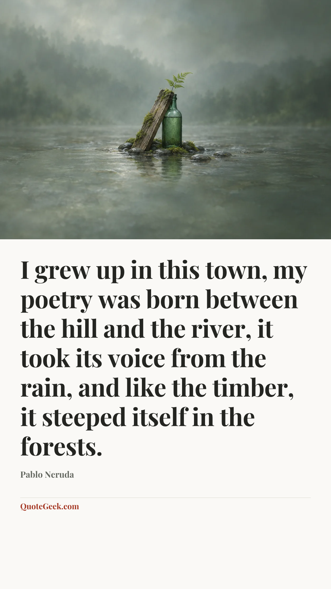 “I grew up in this town, my poetry was born between the hill and the river, it took its voice from the rain, and like the timber, it steeped itself in the forests.” — Pablo Neruda. Illustrated QuoteGeek card.