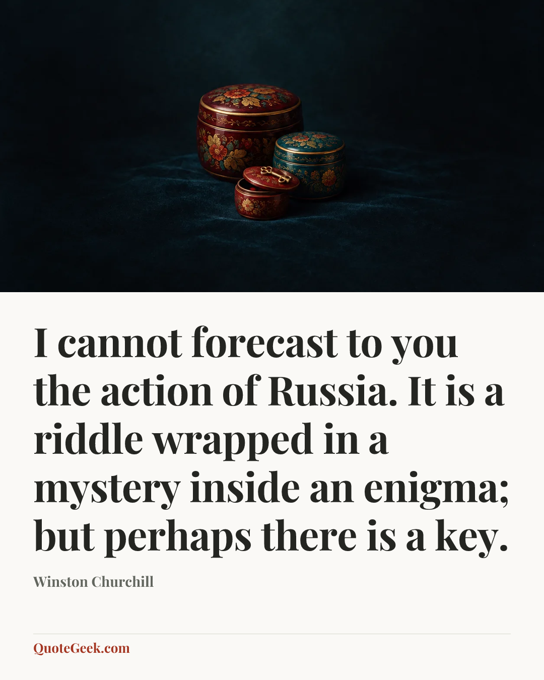 “I cannot forecast to you the action of Russia. It is a riddle wrapped in a mystery inside an enigma; but perhaps there is a key.” — Winston Churchill. Illustrated QuoteGeek card.
