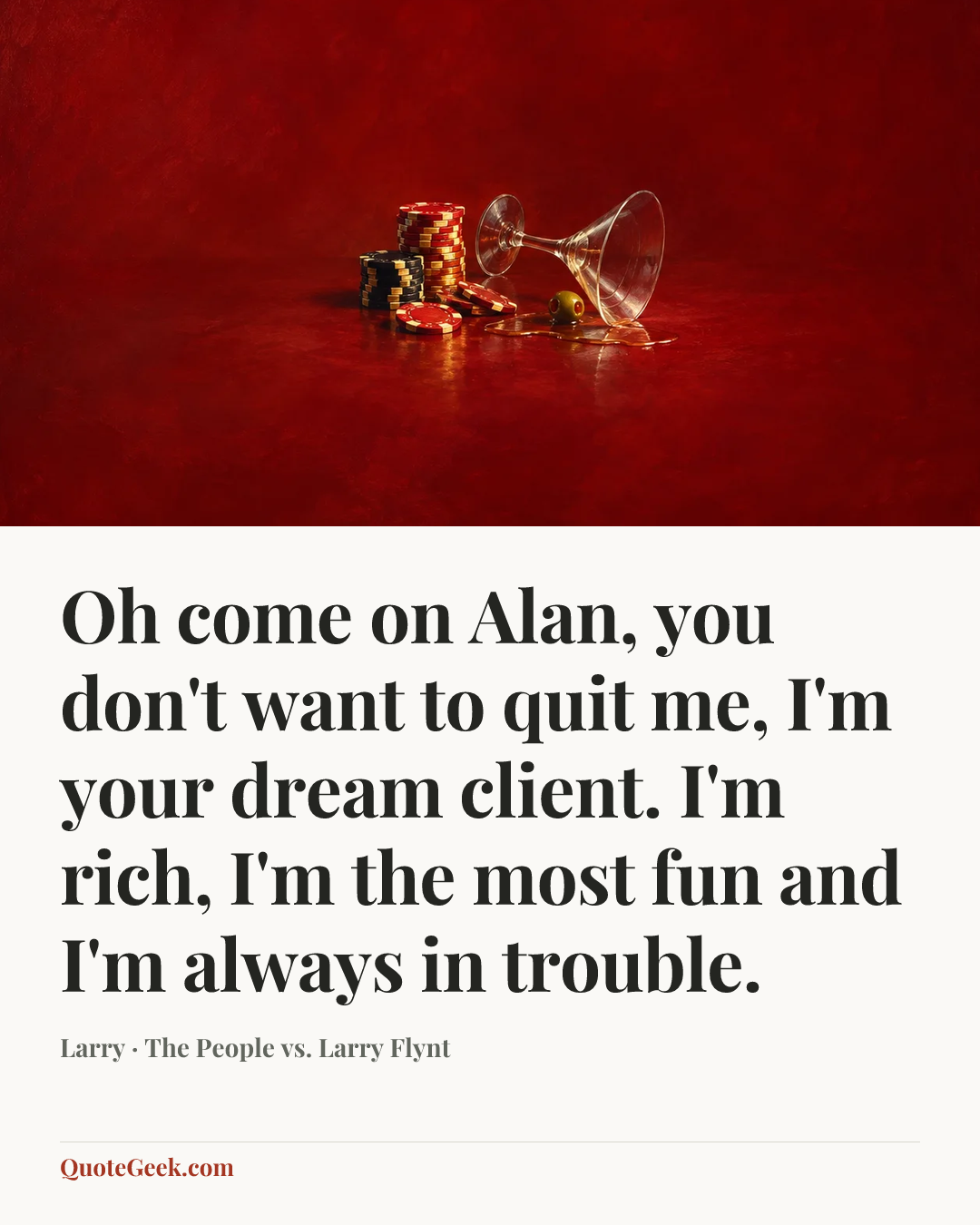 “Oh come on Alan, you don't want to quit me, I'm your dream client. I'm rich, I'm the most fun and I'm always in trouble.” — Larry · The People vs. Larry Flynt. Illustrated QuoteGeek card.