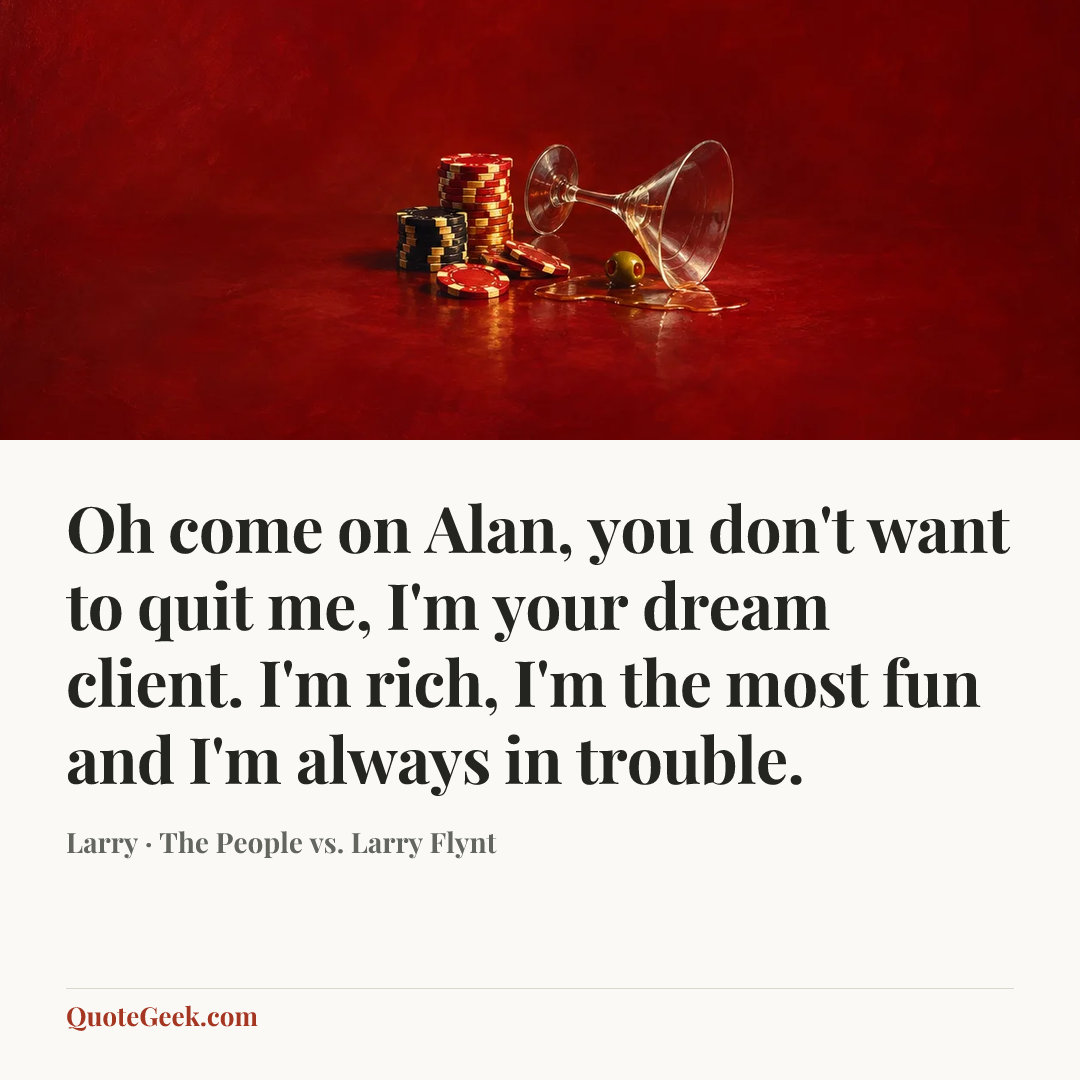 “Oh come on Alan, you don't want to quit me, I'm your dream client. I'm rich, I'm the most fun and I'm always in trouble.” — Larry · The People vs. Larry Flynt. Illustrated QuoteGeek card.