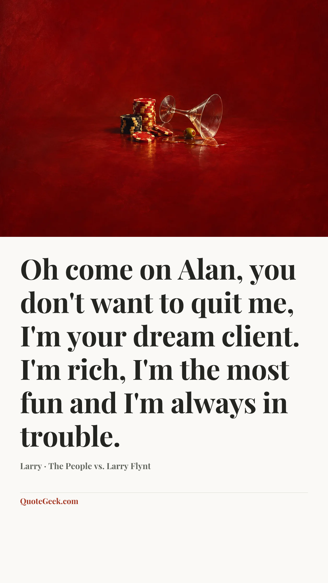 “Oh come on Alan, you don't want to quit me, I'm your dream client. I'm rich, I'm the most fun and I'm always in trouble.” — Larry · The People vs. Larry Flynt. Illustrated QuoteGeek card.