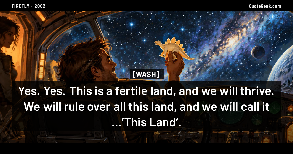 “Yes. Yes. This is a fertile land, and we will thrive. We will rule over all this land, and we will call it …’This Land’.” — Wash · Firefly. Illustrated QuoteGeek card.