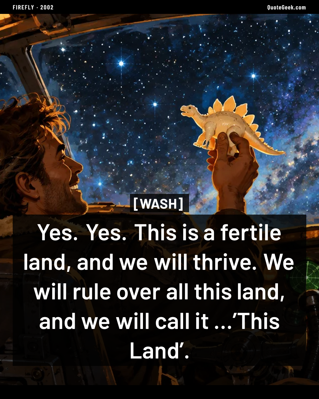 “Yes. Yes. This is a fertile land, and we will thrive. We will rule over all this land, and we will call it …’This Land’.” — Wash · Firefly. Illustrated QuoteGeek card.