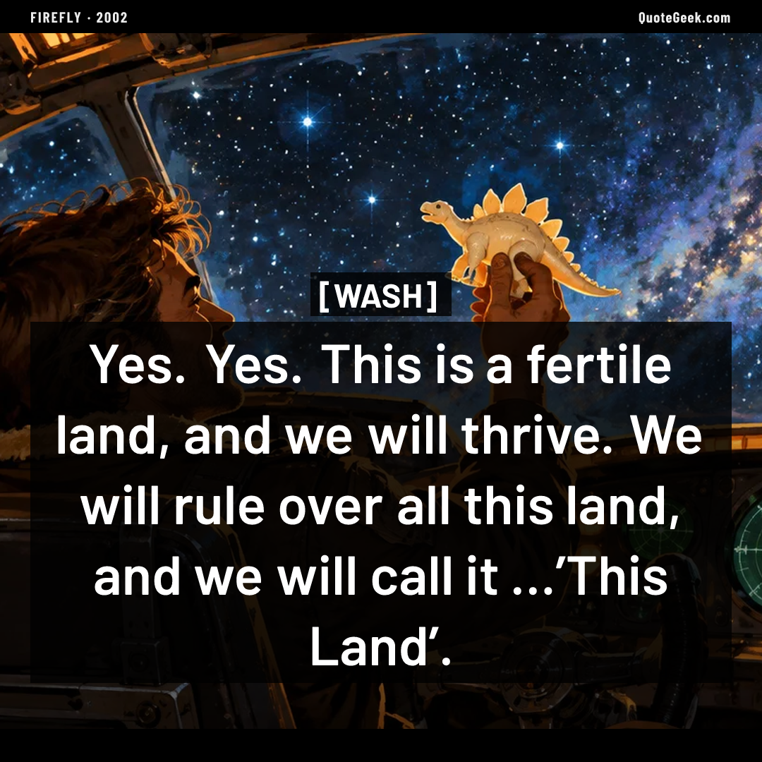 “Yes. Yes. This is a fertile land, and we will thrive. We will rule over all this land, and we will call it …’This Land’.” — Wash · Firefly. Illustrated QuoteGeek card.