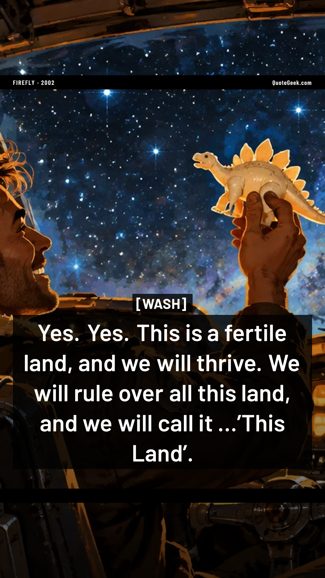 “Yes. Yes. This is a fertile land, and we will thrive. We will rule over all this land, and we will call it …’This Land’.” — Wash · Firefly. Illustrated QuoteGeek card.