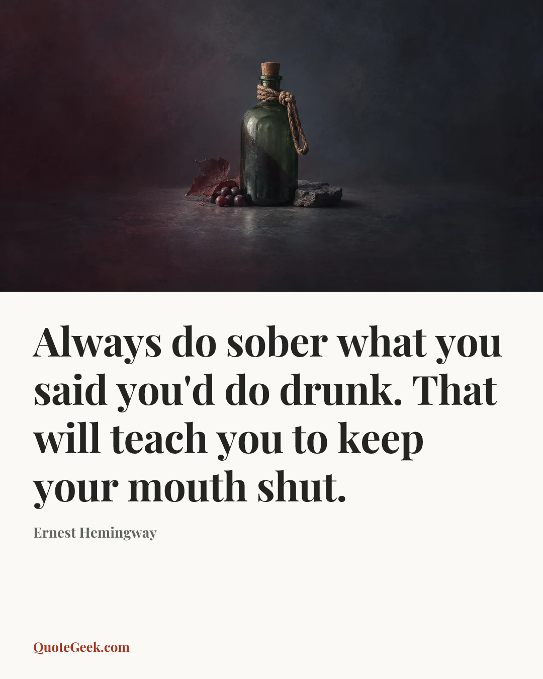 “Always do sober what you said you'd do drunk. That will teach you to keep your mouth shut.” — Ernest Hemingway. Illustrated QuoteGeek card.