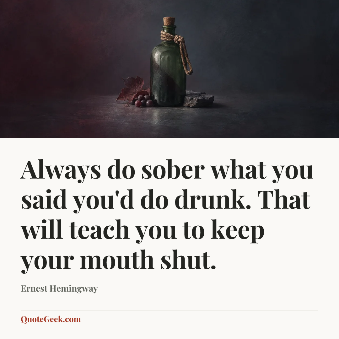 “Always do sober what you said you'd do drunk. That will teach you to keep your mouth shut.” — Ernest Hemingway. Illustrated QuoteGeek card.