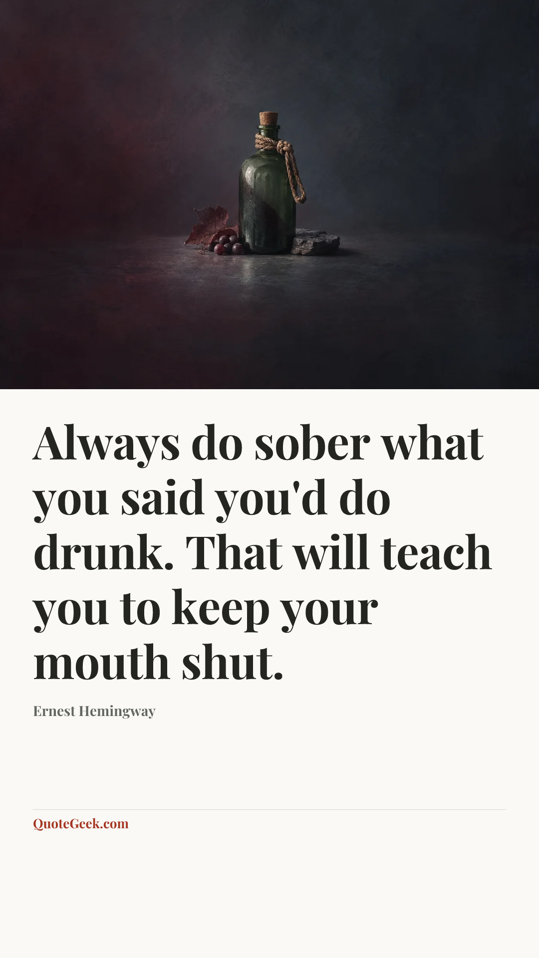 “Always do sober what you said you'd do drunk. That will teach you to keep your mouth shut.” — Ernest Hemingway. Illustrated QuoteGeek card.