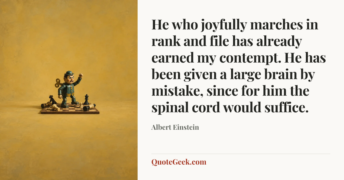 “He who joyfully marches in rank and file has already earned my contempt. He has been given a large brain by mistake, since for him the spinal cord would suffice.” — Albert Einstein. Illustrated QuoteGeek card.