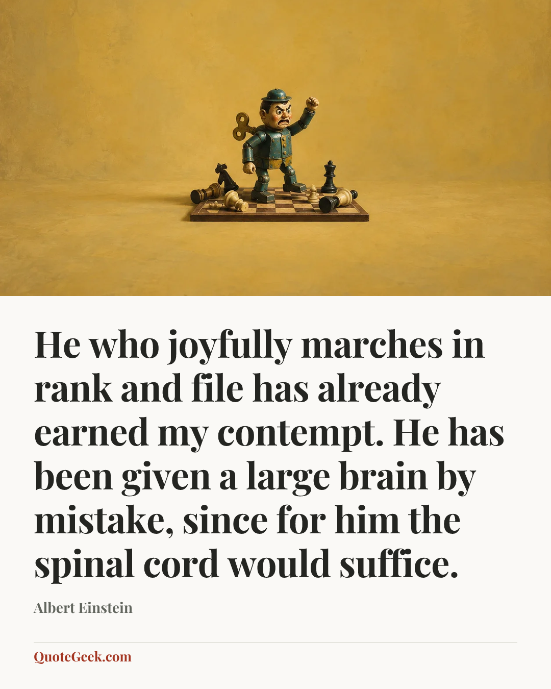 “He who joyfully marches in rank and file has already earned my contempt. He has been given a large brain by mistake, since for him the spinal cord would suffice.” — Albert Einstein. Illustrated QuoteGeek card.