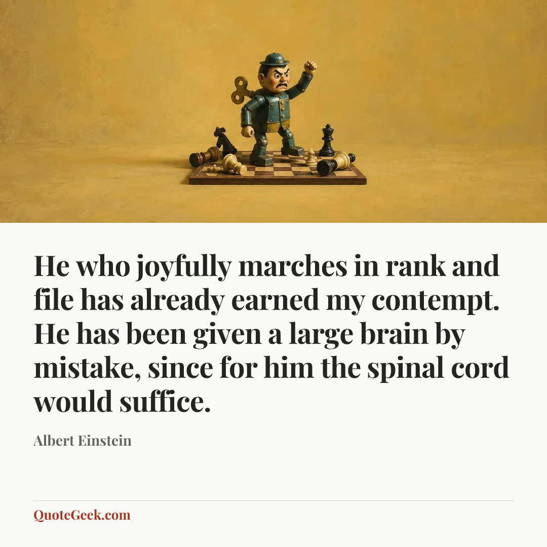 “He who joyfully marches in rank and file has already earned my contempt. He has been given a large brain by mistake, since for him the spinal cord would suffice.” — Albert Einstein. Illustrated QuoteGeek card.