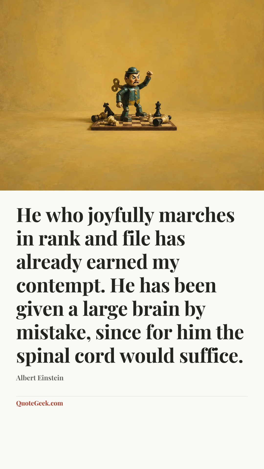 “He who joyfully marches in rank and file has already earned my contempt. He has been given a large brain by mistake, since for him the spinal cord would suffice.” — Albert Einstein. Illustrated QuoteGeek card.