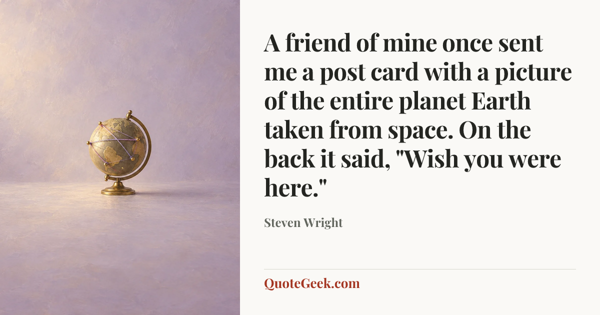 “A friend of mine once sent me a post card with a picture of the entire planet Earth taken from space. On the back it said, "Wish you were here."” — Steven Wright. Illustrated QuoteGeek card.
