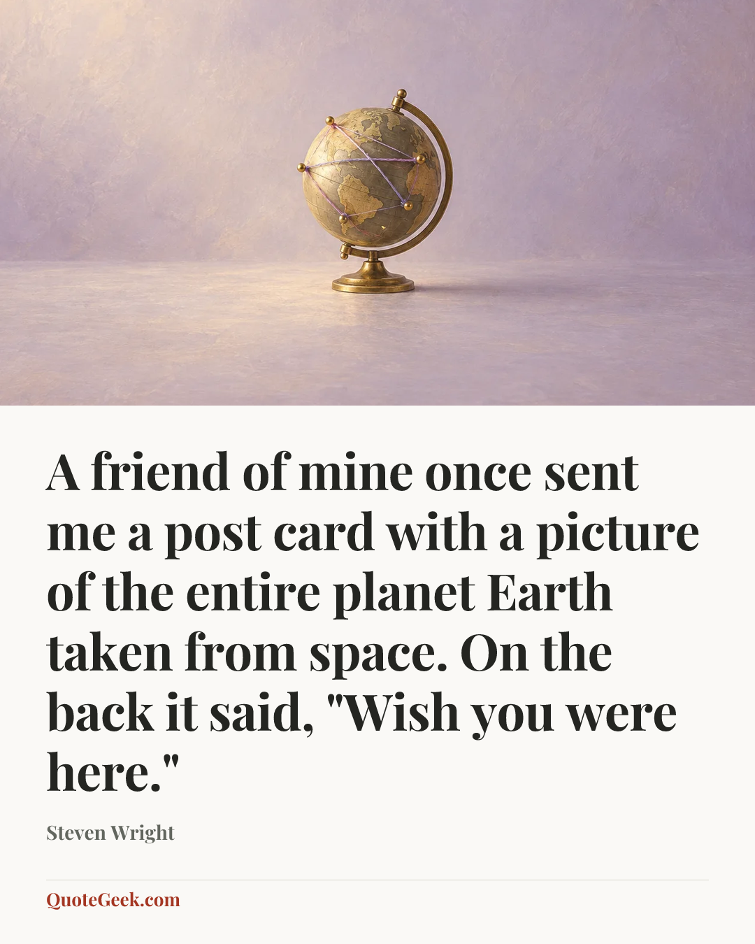 “A friend of mine once sent me a post card with a picture of the entire planet Earth taken from space. On the back it said, "Wish you were here."” — Steven Wright. Illustrated QuoteGeek card.