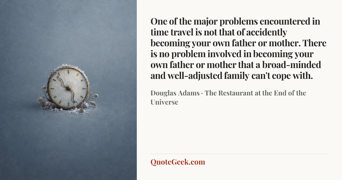 “One of the major problems encountered in time travel is not that of accidently becoming your own father or mother. There is no problem involved in becoming your own father or mother that a broad-minded and well-adjusted family can't cope with.” — Douglas Adams · The Restaurant at the End of the Universe. Illustrated QuoteGeek card.