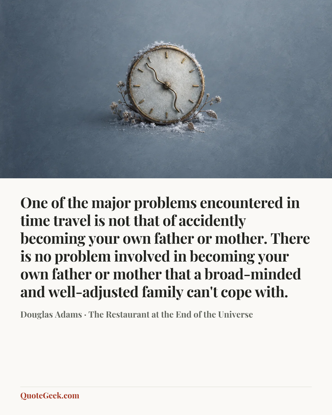 “One of the major problems encountered in time travel is not that of accidently becoming your own father or mother. There is no problem involved in becoming your own father or mother that a broad-minded and well-adjusted family can't cope with.” — Douglas Adams · The Restaurant at the End of the Universe. Illustrated QuoteGeek card.