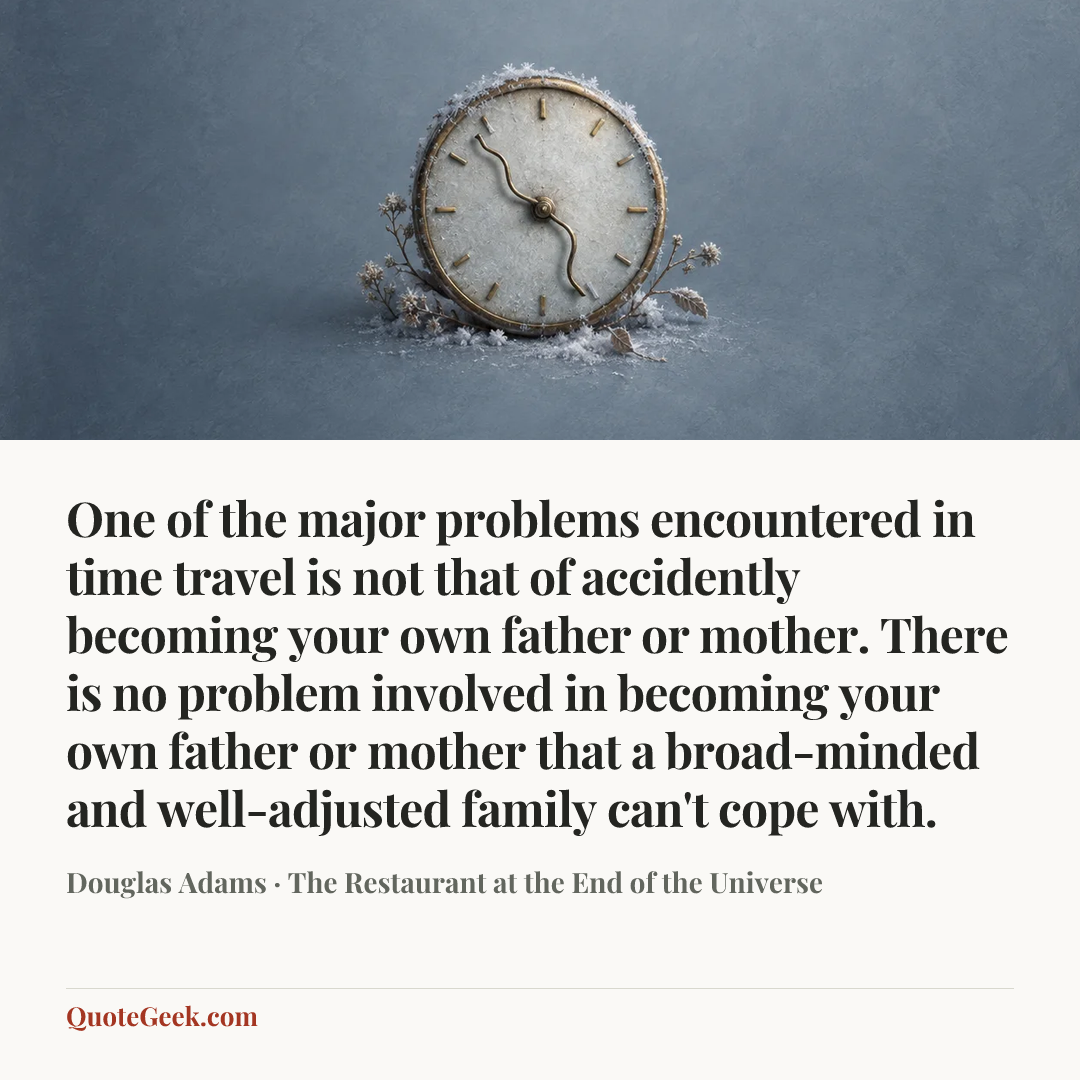 “One of the major problems encountered in time travel is not that of accidently becoming your own father or mother. There is no problem involved in becoming your own father or mother that a broad-minded and well-adjusted family can't cope with.” — Douglas Adams · The Restaurant at the End of the Universe. Illustrated QuoteGeek card.