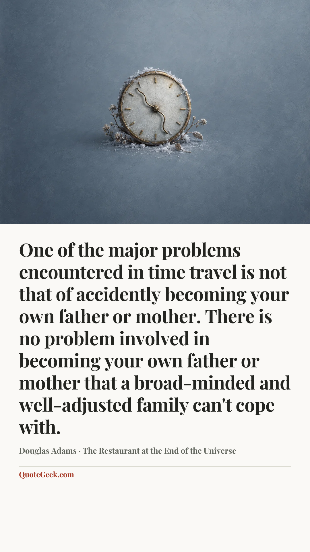 “One of the major problems encountered in time travel is not that of accidently becoming your own father or mother. There is no problem involved in becoming your own father or mother that a broad-minded and well-adjusted family can't cope with.” — Douglas Adams · The Restaurant at the End of the Universe. Illustrated QuoteGeek card.