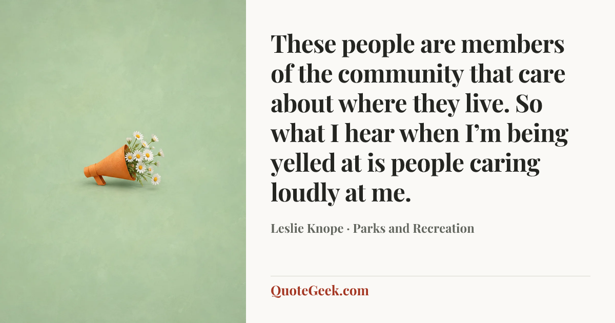“These people are members of the community that care about where they live. So what I hear when I’m being yelled at is people caring loudly at me.” — Leslie Knope · Parks and Recreation. Illustrated QuoteGeek card.