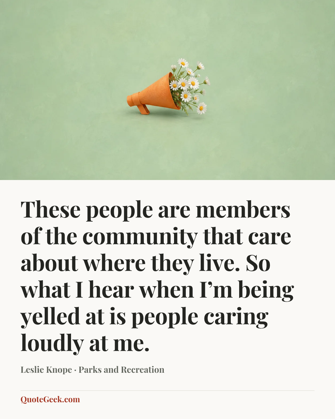 “These people are members of the community that care about where they live. So what I hear when I’m being yelled at is people caring loudly at me.” — Leslie Knope · Parks and Recreation. Illustrated QuoteGeek card.