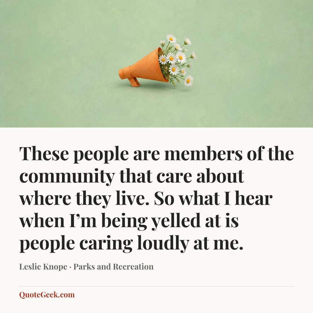 “These people are members of the community that care about where they live. So what I hear when I’m being yelled at is people caring loudly at me.” — Leslie Knope · Parks and Recreation. Illustrated QuoteGeek card.