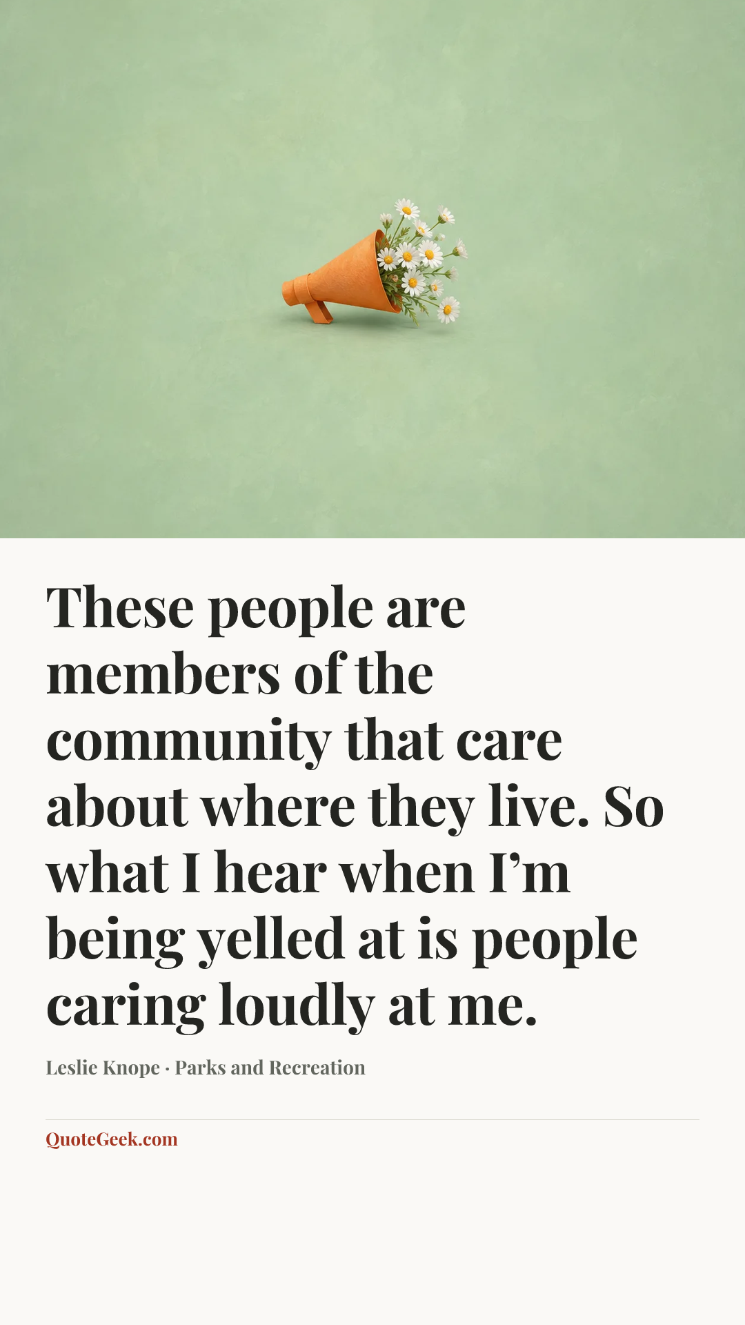 “These people are members of the community that care about where they live. So what I hear when I’m being yelled at is people caring loudly at me.” — Leslie Knope · Parks and Recreation. Illustrated QuoteGeek card.