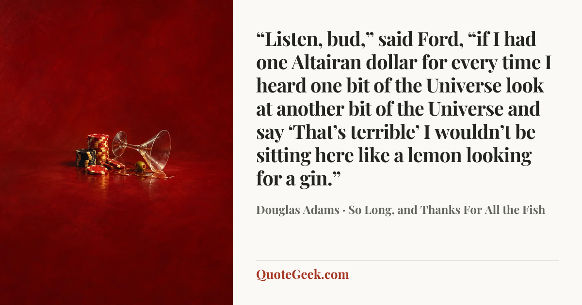 ““Listen, bud,” said Ford, “if I had one Altairan dollar for every time I heard one bit of the Universe look at another bit of the Universe and say ‘That’s terrible’ I wouldn’t be sitting here like a lemon looking for a gin.”” — Douglas Adams · So Long, and Thanks For All the Fish. Illustrated QuoteGeek card.