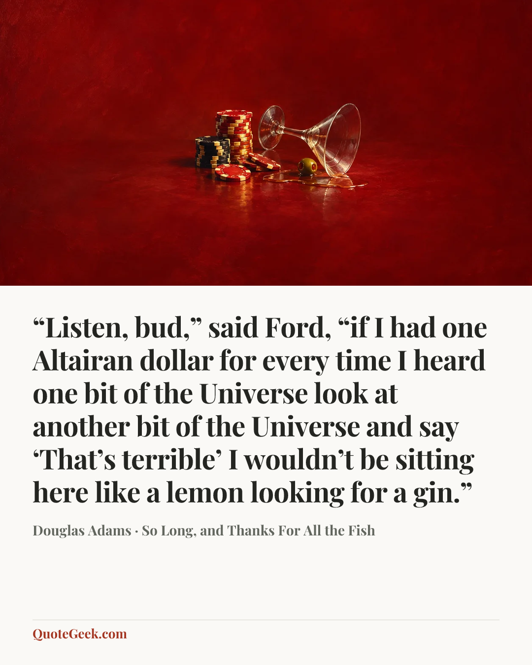 ““Listen, bud,” said Ford, “if I had one Altairan dollar for every time I heard one bit of the Universe look at another bit of the Universe and say ‘That’s terrible’ I wouldn’t be sitting here like a lemon looking for a gin.”” — Douglas Adams · So Long, and Thanks For All the Fish. Illustrated QuoteGeek card.