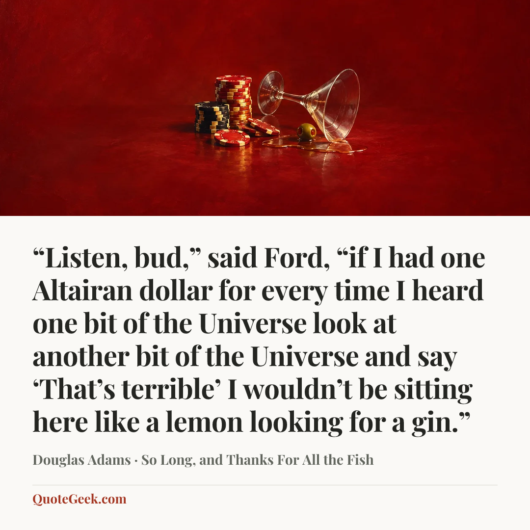 ““Listen, bud,” said Ford, “if I had one Altairan dollar for every time I heard one bit of the Universe look at another bit of the Universe and say ‘That’s terrible’ I wouldn’t be sitting here like a lemon looking for a gin.”” — Douglas Adams · So Long, and Thanks For All the Fish. Illustrated QuoteGeek card.