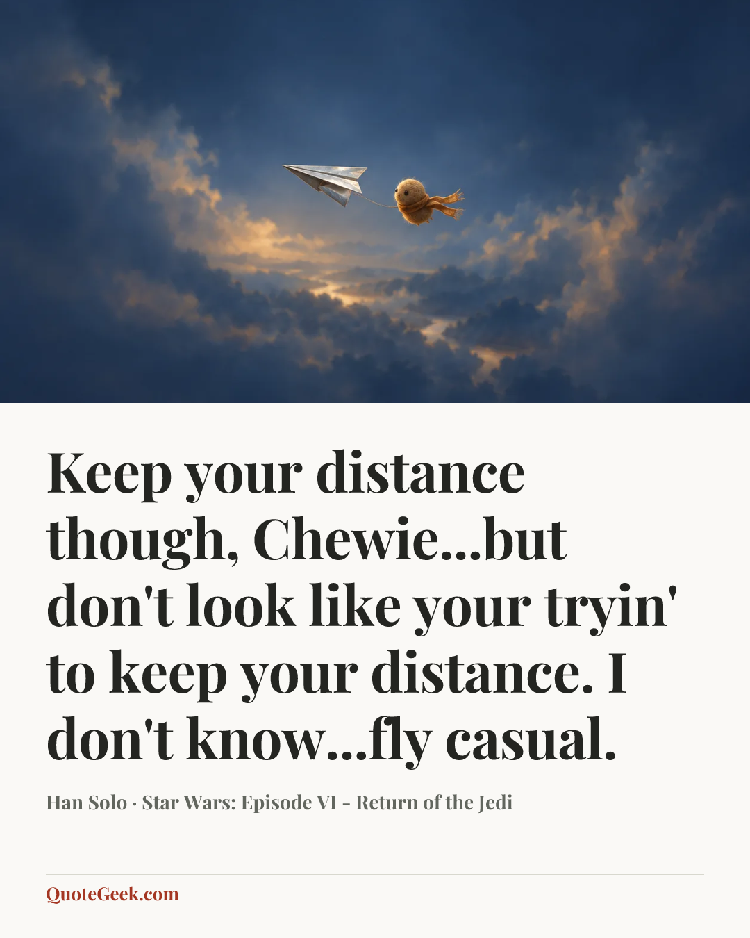 “Keep your distance though, Chewie...but don't look like your tryin' to keep your distance. I don't know...fly casual.” — Han Solo · Star Wars: Episode VI - Return of the Jedi. Illustrated QuoteGeek card.