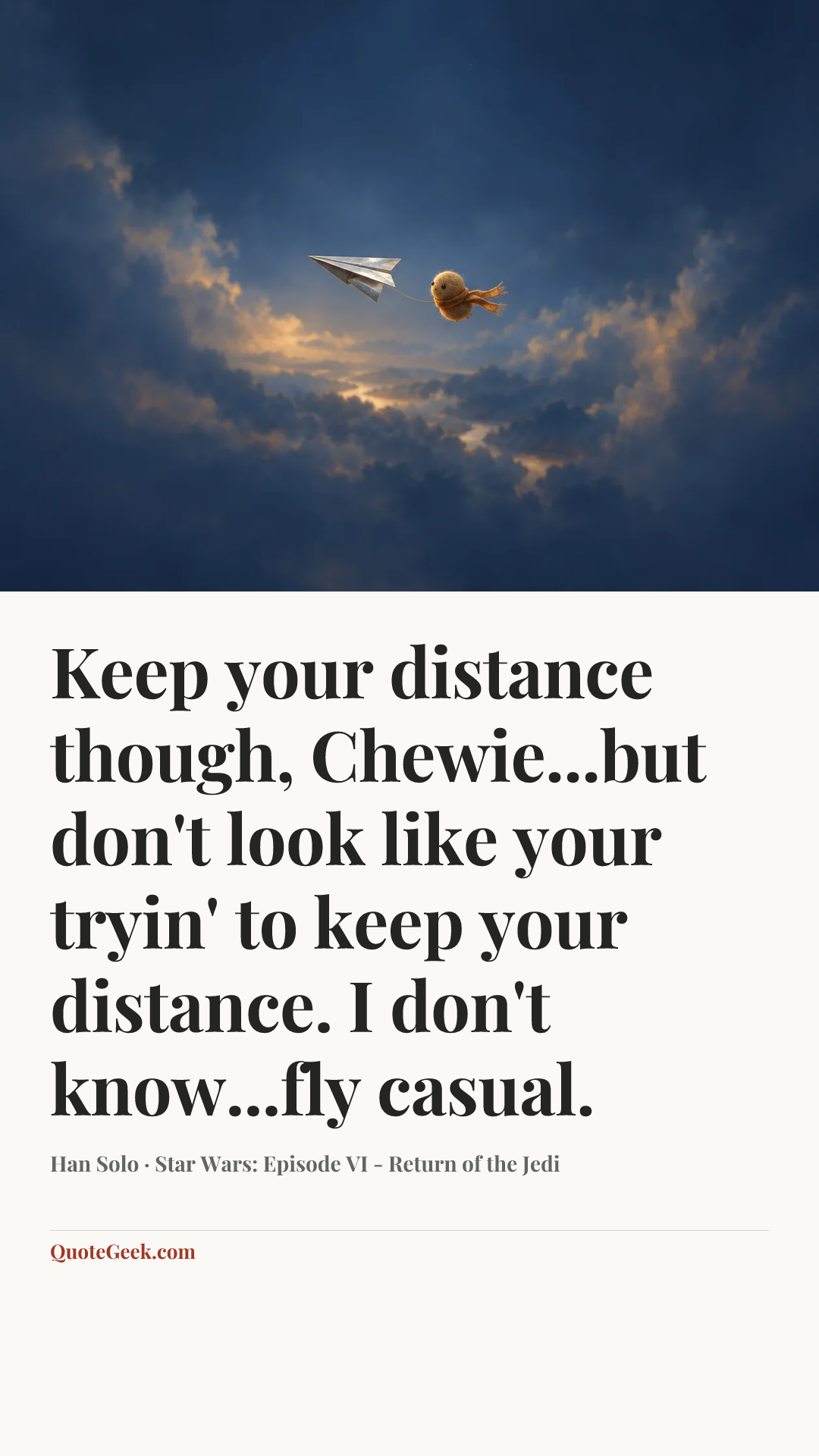 “Keep your distance though, Chewie...but don't look like your tryin' to keep your distance. I don't know...fly casual.” — Han Solo · Star Wars: Episode VI - Return of the Jedi. Illustrated QuoteGeek card.