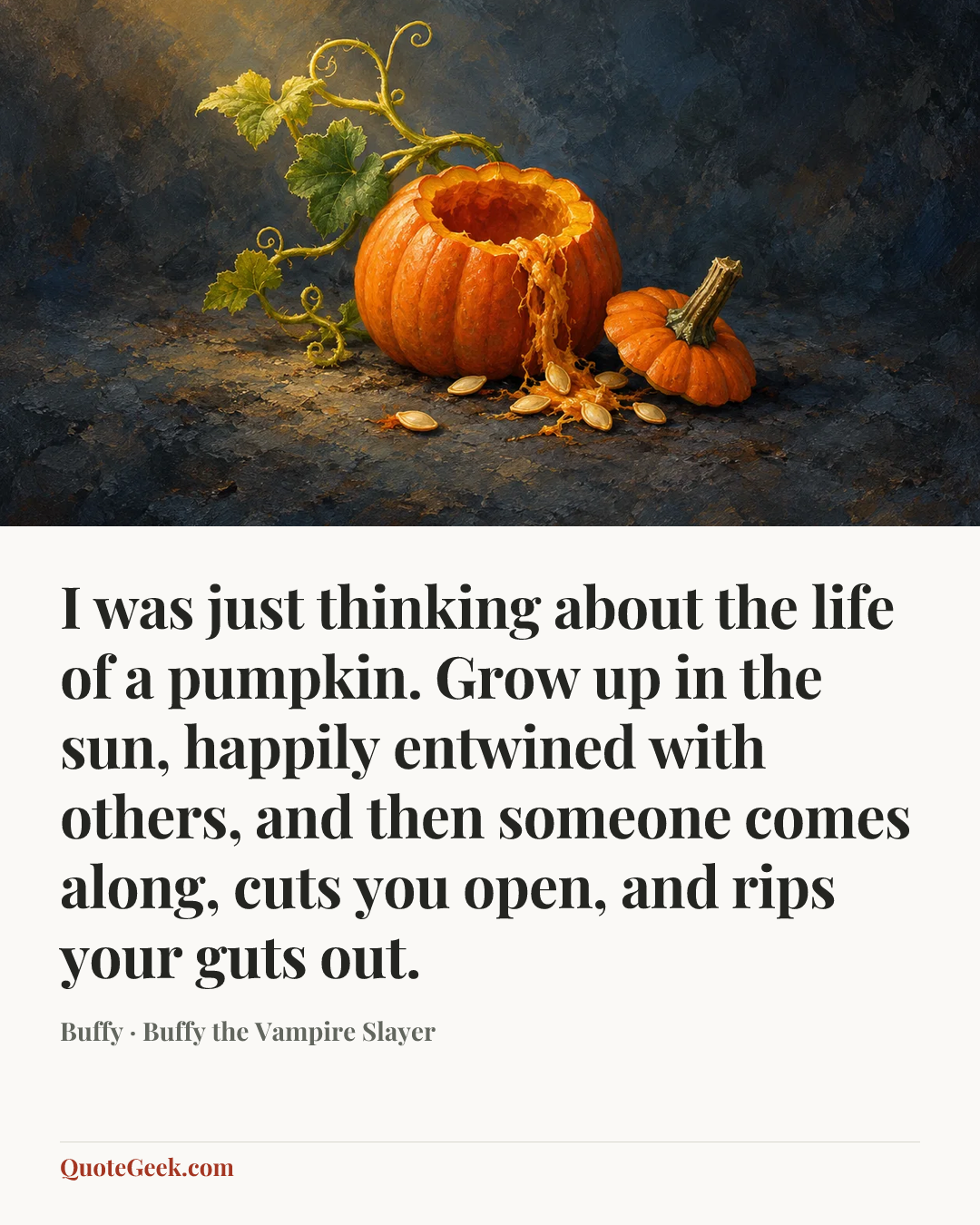 “I was just thinking about the life of a pumpkin. Grow up in the sun, happily entwined with others, and then someone comes along, cuts you open, and rips your guts out.” — Buffy · Buffy the Vampire Slayer. Illustrated QuoteGeek card.