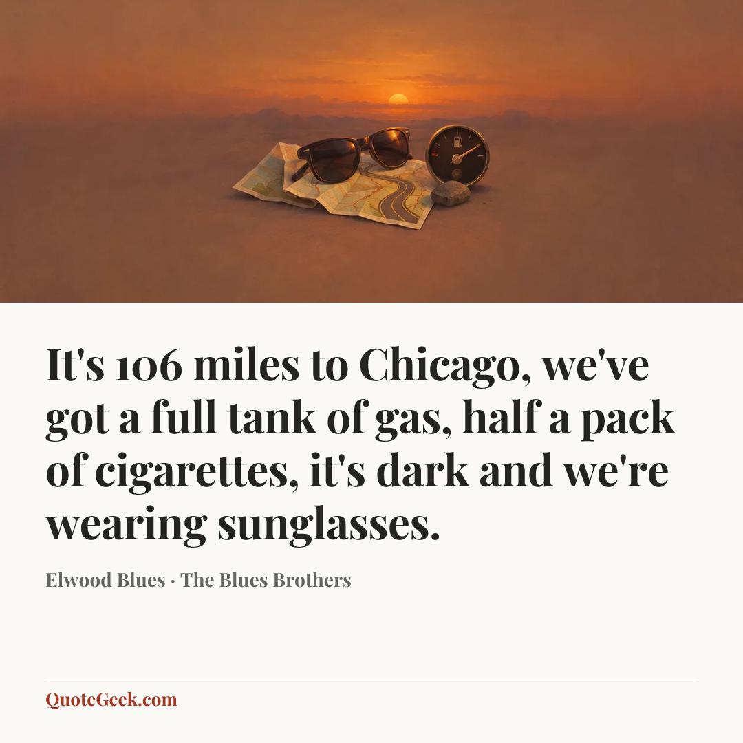“It's 106 miles to Chicago, we've got a full tank of gas, half a pack of cigarettes, it's dark and we're wearing sunglasses.” — Elwood Blues · The Blues Brothers. Illustrated QuoteGeek card.