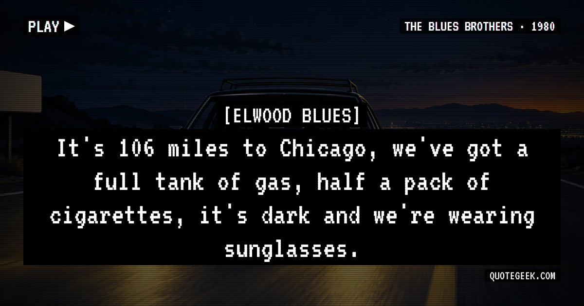 “It's 106 miles to Chicago, we've got a full tank of gas, half a pack of cigarettes, it's dark and we're wearing sunglasses.” — Elwood Blues · The Blues Brothers. Illustrated QuoteGeek card.