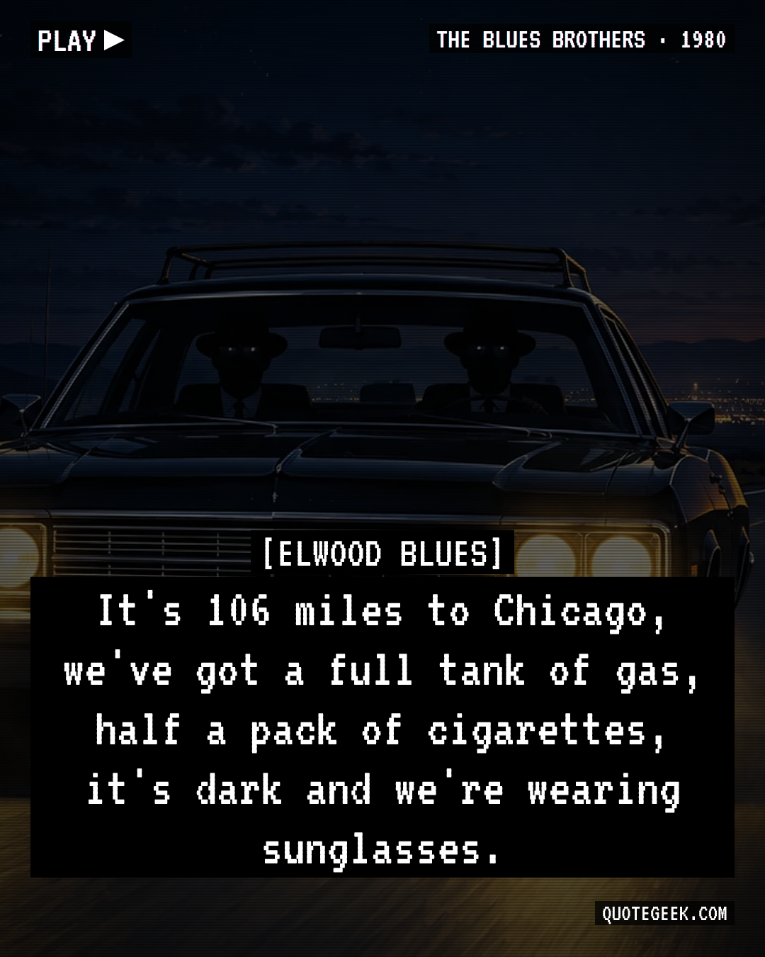 “It's 106 miles to Chicago, we've got a full tank of gas, half a pack of cigarettes, it's dark and we're wearing sunglasses.” — Elwood Blues · The Blues Brothers. Illustrated QuoteGeek card.