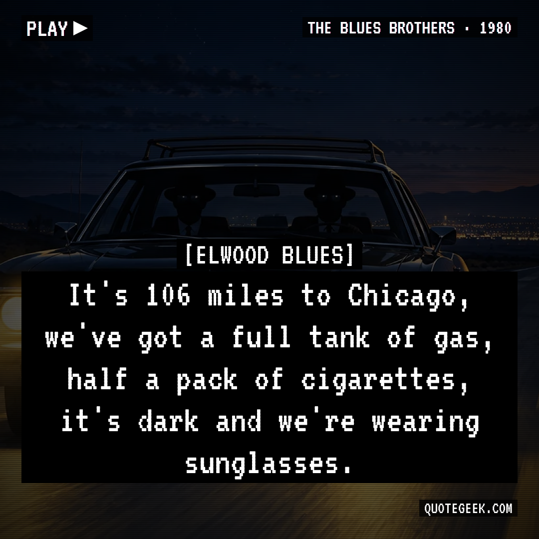 “It's 106 miles to Chicago, we've got a full tank of gas, half a pack of cigarettes, it's dark and we're wearing sunglasses.” — Elwood Blues · The Blues Brothers. Illustrated QuoteGeek card.