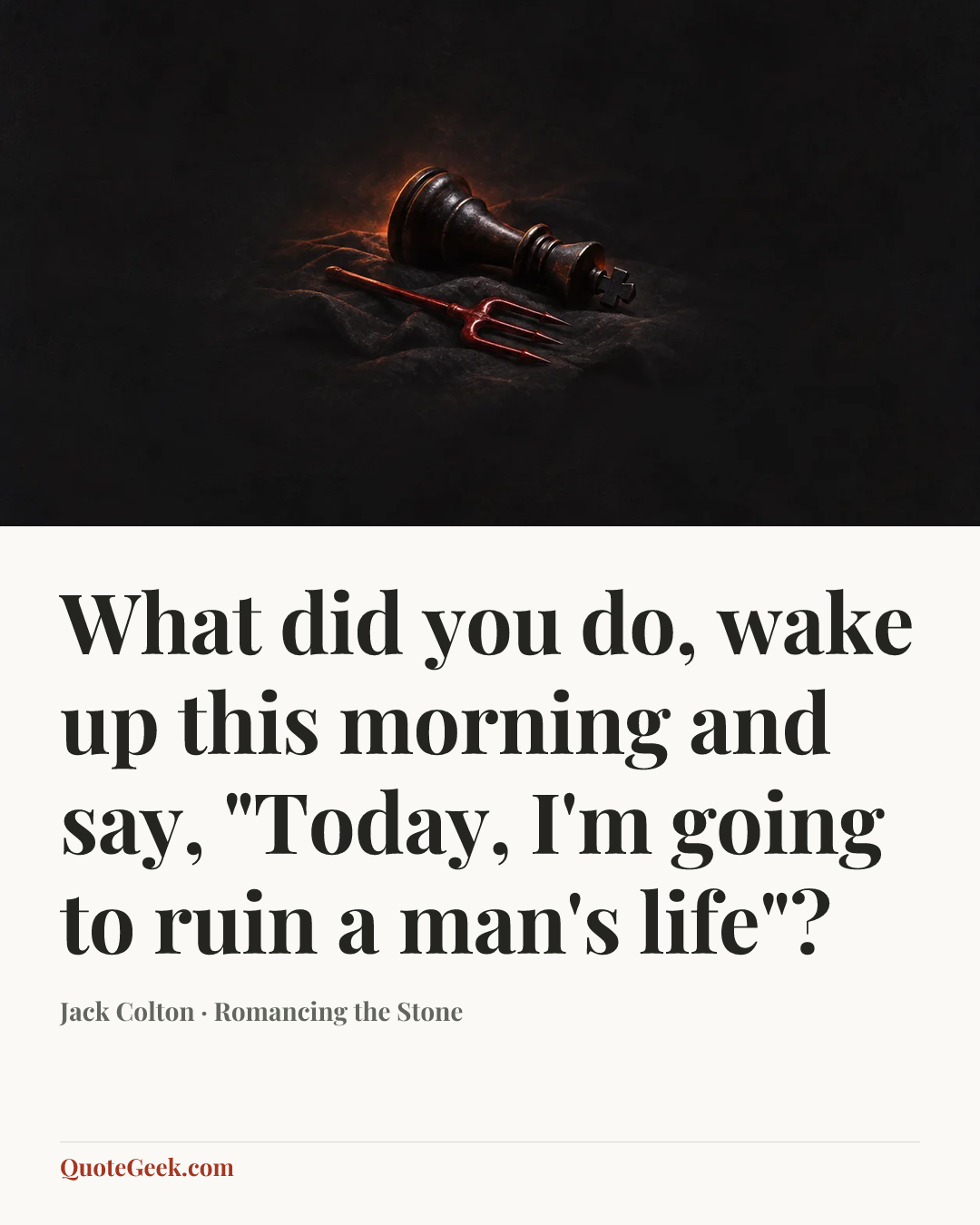 “What did you do, wake up this morning and say, "Today, I'm going to ruin a man's life"?” — Jack Colton · Romancing the Stone. Illustrated QuoteGeek card.