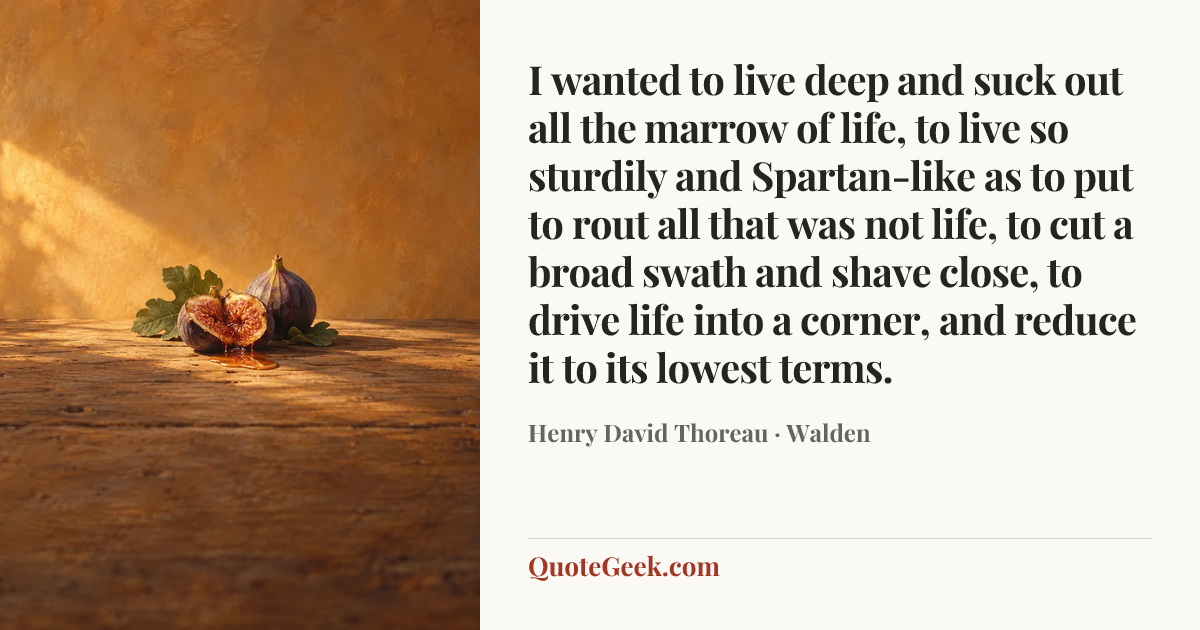 “I wanted to live deep and suck out all the marrow of life, to live so sturdily and Spartan-like as to put to rout all that was not life, to cut a broad swath and shave close, to drive life into a corner, and reduce it to its lowest terms.” — Henry David Thoreau · Walden. Illustrated QuoteGeek card.